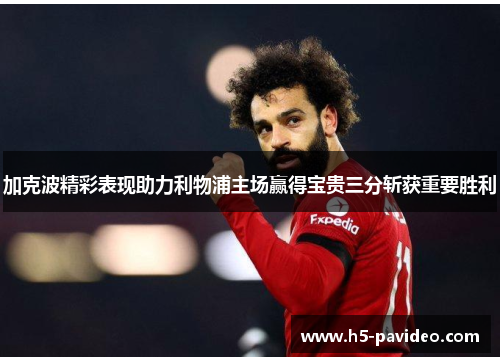 加克波精彩表现助力利物浦主场赢得宝贵三分斩获重要胜利
