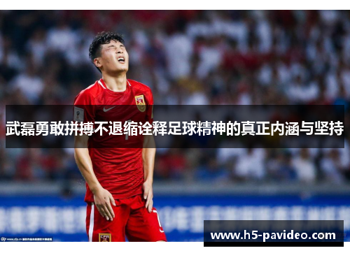 武磊勇敢拼搏不退缩诠释足球精神的真正内涵与坚持