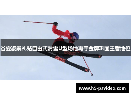 谷爱凌崇礼站自由式滑雪U型场地再夺金牌巩固王者地位