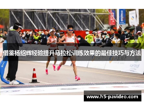 借鉴杨绍辉经验提升马拉松训练效果的最佳技巧与方法