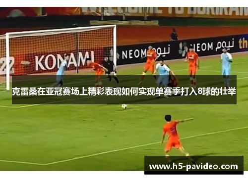 克雷桑在亚冠赛场上精彩表现如何实现单赛季打入8球的壮举