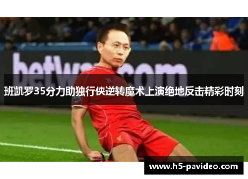 班凯罗35分力助独行侠逆转魔术上演绝地反击精彩时刻