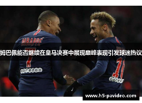 姆巴佩能否继续在皇马决赛中展现巅峰表现引发球迷热议