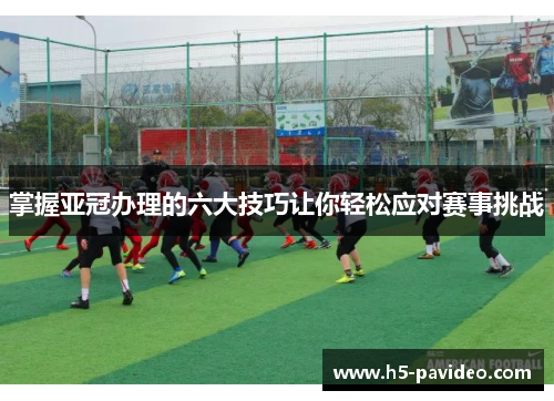 掌握亚冠办理的六大技巧让你轻松应对赛事挑战