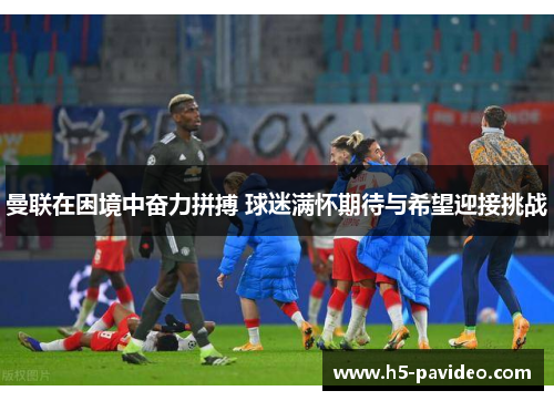 曼联在困境中奋力拼搏 球迷满怀期待与希望迎接挑战