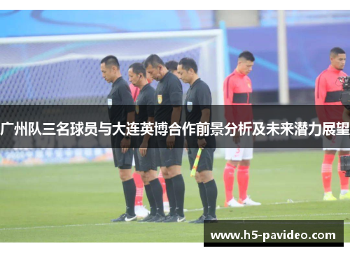 广州队三名球员与大连英博合作前景分析及未来潜力展望