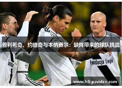 普利希奇、约维奇与本纳赛尔：缺阵带来的球队挑战