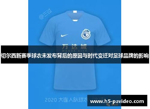 切尔西新赛季球衣未发布背后的原因与时代变迁对足球品牌的影响