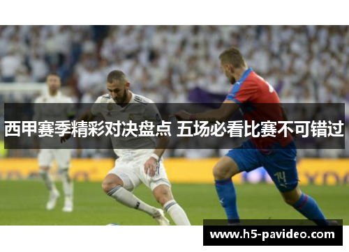 西甲赛季精彩对决盘点 五场必看比赛不可错过