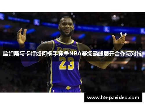 詹姆斯与卡特如何携手竞争NBA赛场巅峰展开合作与对抗