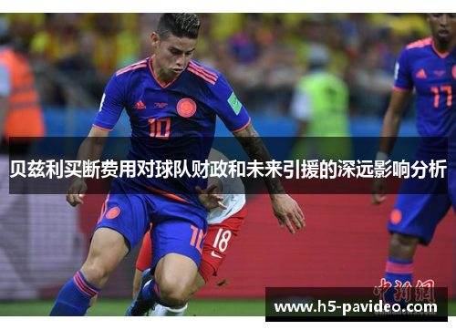 贝兹利买断费用对球队财政和未来引援的深远影响分析