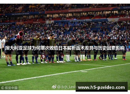 澳大利亚足球为何屡次败给日本解析战术差异与历史因素影响