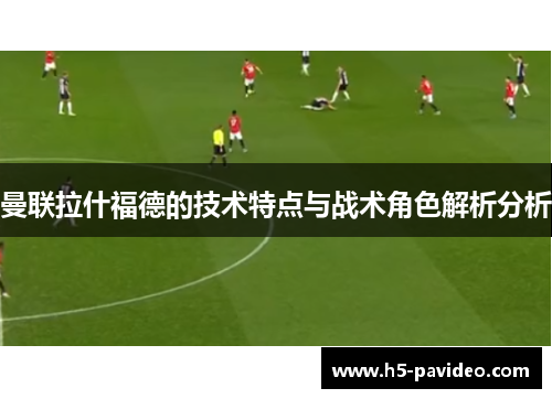 曼联拉什福德的技术特点与战术角色解析分析