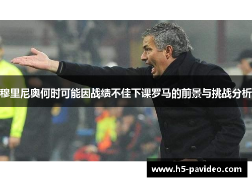 穆里尼奥何时可能因战绩不佳下课罗马的前景与挑战分析
