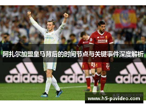 阿扎尔加盟皇马背后的时间节点与关键事件深度解析