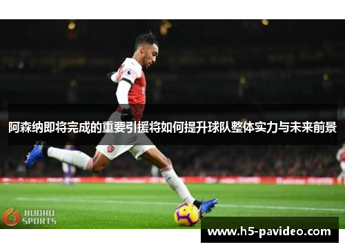 阿森纳即将完成的重要引援将如何提升球队整体实力与未来前景