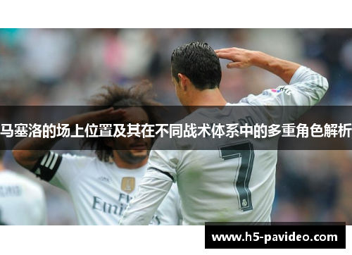 马塞洛的场上位置及其在不同战术体系中的多重角色解析 马塞洛的场上位置及其在不同战术体系中的多重角色解析