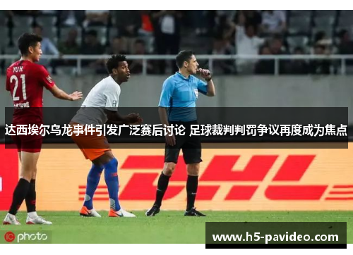 达西埃尔乌龙事件引发广泛赛后讨论 足球裁判判罚争议再度成为焦点 达西埃尔乌龙事件引发广泛赛后讨论 足球裁判判罚争议再度成为焦点