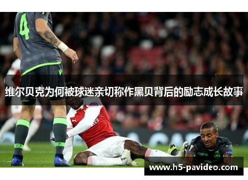 维尔贝克为何被球迷亲切称作黑贝背后的励志成长故事 维尔贝克为何被球迷亲切称作黑贝背后的励志成长故事