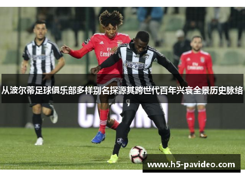 从波尔蒂足球俱乐部多样别名探源其跨世代百年兴衰全景历史脉络 从波尔蒂足球俱乐部多样别名探源其跨世代百年兴衰全景历史脉络