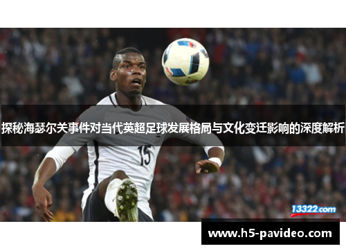 探秘海瑟尔关事件对当代英超足球发展格局与文化变迁影响的深度解析