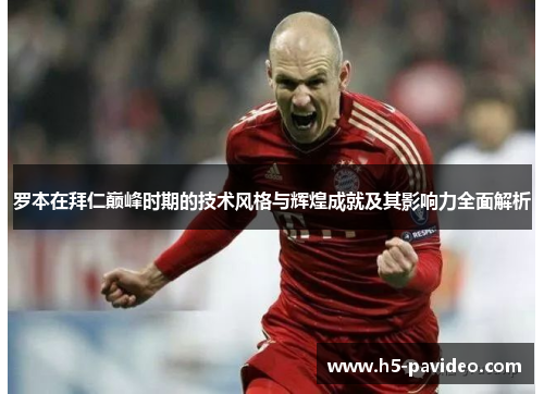 罗本在拜仁巅峰时期的技术风格与辉煌成就及其影响力全面解析