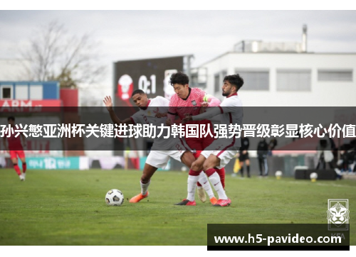 孙兴慜亚洲杯关键进球助力韩国队强势晋级彰显核心价值