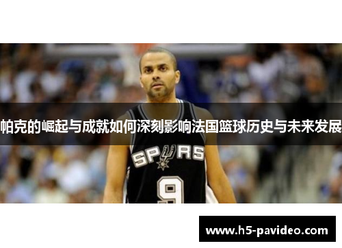 帕克的崛起与成就如何深刻影响法国篮球历史与未来发展