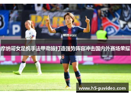 摩纳哥女足携手法甲劲旅打造强势阵容冲击国内外赛场荣耀