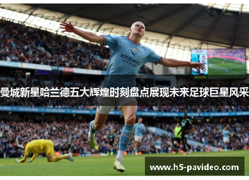 曼城新星哈兰德五大辉煌时刻盘点展现未来足球巨星风采