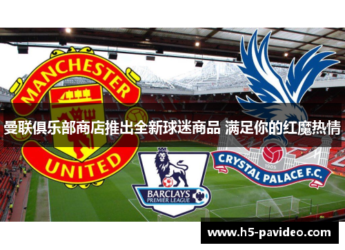 曼联俱乐部商店推出全新球迷商品 满足你的红魔热情