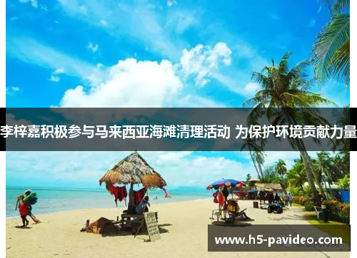 李梓嘉积极参与马来西亚海滩清理活动 为保护环境贡献力量