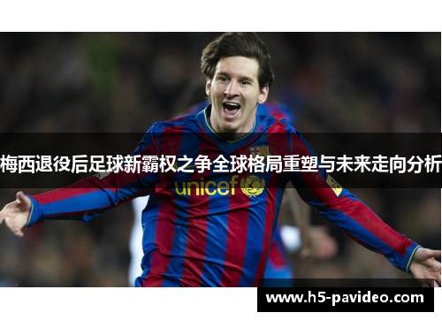 梅西退役后足球新霸权之争全球格局重塑与未来走向分析