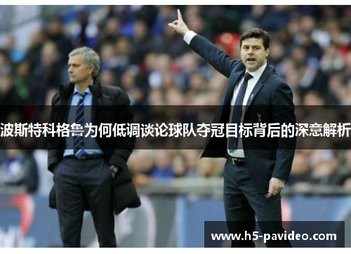 波斯特科格鲁为何低调谈论球队夺冠目标背后的深意解析