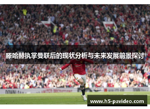 滕哈赫执掌曼联后的现状分析与未来发展前景探讨