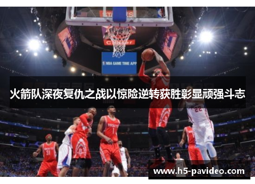 火箭队深夜复仇之战以惊险逆转获胜彰显顽强斗志