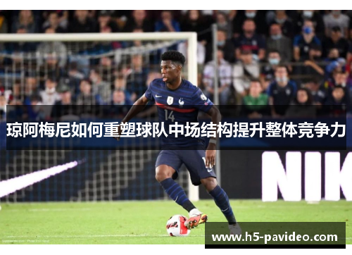 琼阿梅尼如何重塑球队中场结构提升整体竞争力