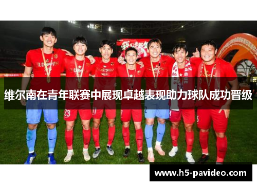 维尔南在青年联赛中展现卓越表现助力球队成功晋级 维尔南在青年联赛中展现卓越表现助力球队成功晋级