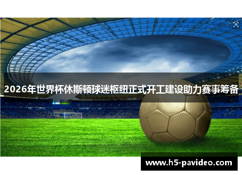 2026年世界杯休斯顿球迷枢纽正式开工建设助力赛事筹备