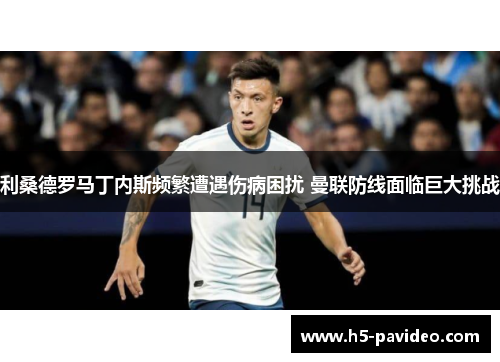 利桑德罗马丁内斯频繁遭遇伤病困扰 曼联防线面临巨大挑战