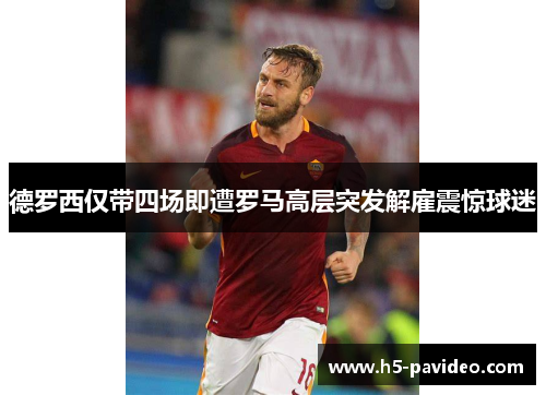 德罗西仅带四场即遭罗马高层突发解雇震惊球迷