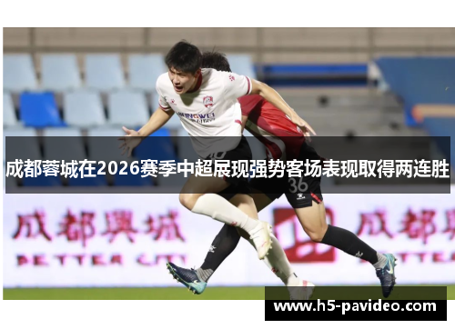 成都蓉城在2026赛季中超展现强势客场表现取得两连胜 成都蓉城在2026赛季中超展现强势客场表现取得两连胜