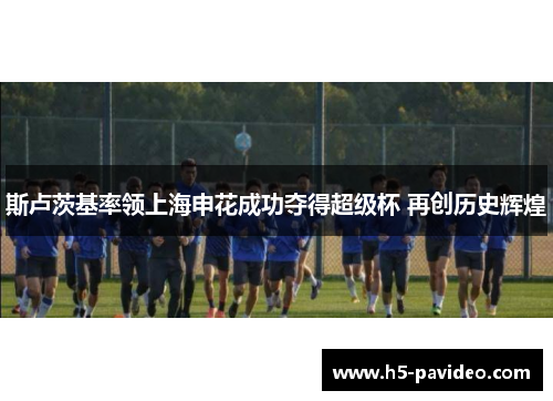 斯卢茨基率领上海申花成功夺得超级杯 再创历史辉煌