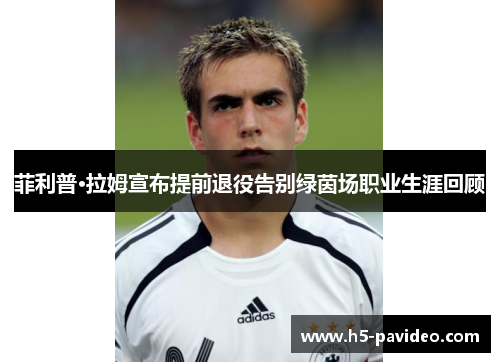 菲利普·拉姆宣布提前退役告别绿茵场职业生涯回顾 菲利普·拉姆宣布提前退役告别绿茵场职业生涯回顾