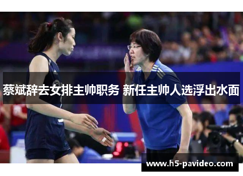 蔡斌辞去女排主帅职务 新任主帅人选浮出水面 蔡斌辞去女排主帅职务 新任主帅人选浮出水面