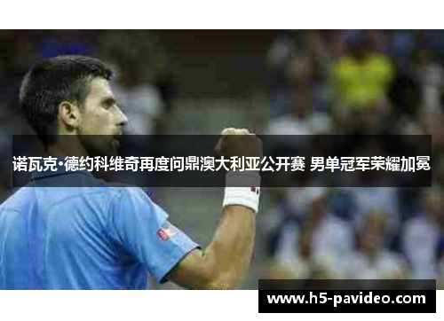诺瓦克·德约科维奇再度问鼎澳大利亚公开赛 男单冠军荣耀加冕 诺瓦克·德约科维奇再度问鼎澳大利亚公开赛 男单冠军荣耀加冕