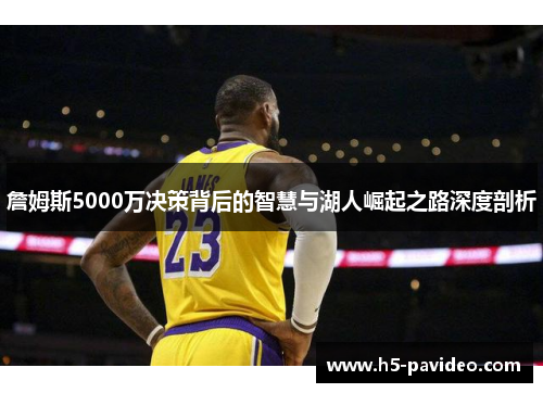 詹姆斯5000万决策背后的智慧与湖人崛起之路深度剖析 詹姆斯5000万决策背后的智慧与湖人崛起之路深度剖析