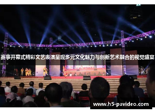 赛事开幕式精彩文艺表演呈现多元文化魅力与创新艺术融合的视觉盛宴 赛事开幕式精彩文艺表演呈现多元文化魅力与创新艺术融合的视觉盛宴