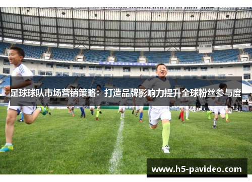 足球球队市场营销策略：打造品牌影响力提升全球粉丝参与度