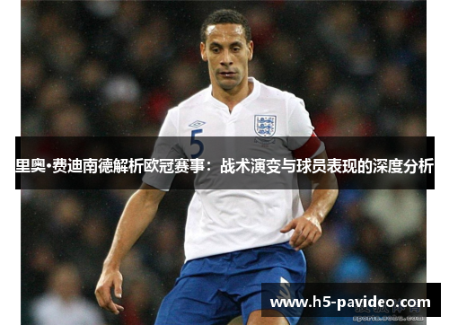 里奥·费迪南德解析欧冠赛事：战术演变与球员表现的深度分析